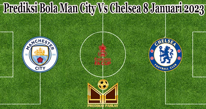 Prediksi Bola Man City Vs Chelsea 8 Januari 2023