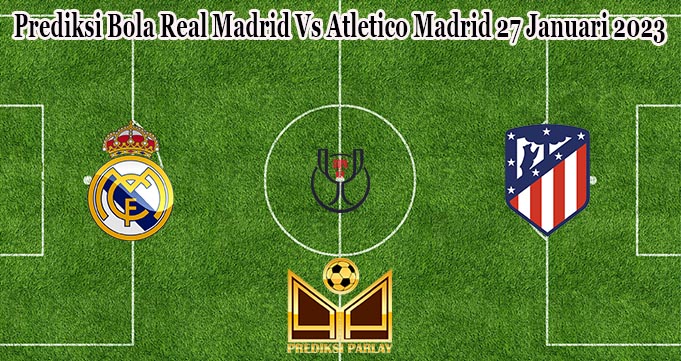 Prediksi Bola Real Madrid Vs Atletico Madrid 27 Januari 2023