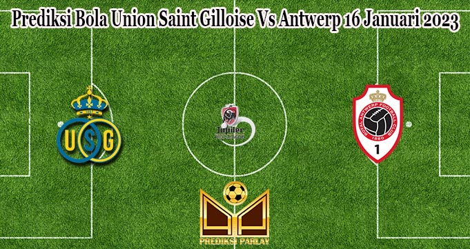 Prediksi Bola Union Saint Gilloise Vs Antwerp 16 Januari 2023