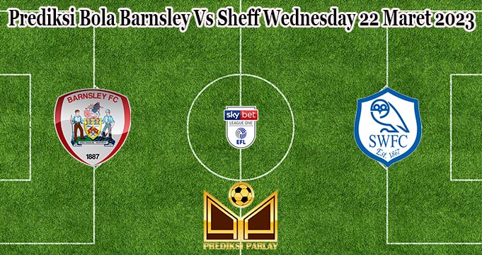 Prediksi Bola Barnsley Vs Sheff Wednesday 22 Maret 2023
