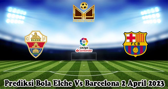 Prediksi Bola Elche Vs Barcelona 2 April 2023