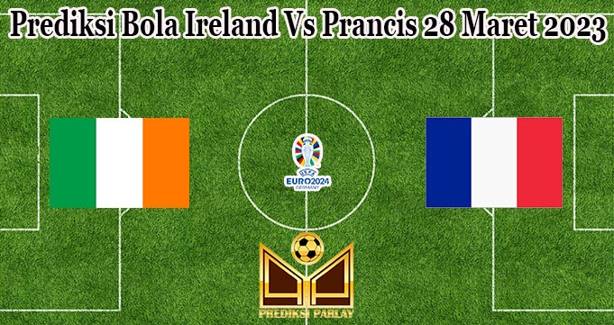 Prediksi Bola Ireland Vs Prancis 28 Maret 2023
