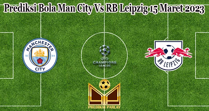 Prediksi Bola Man City Vs RB Leipzig 15 Maret 2023