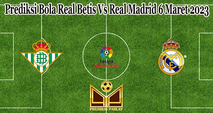 Prediksi Bola Real Betis Vs Real Madrid 6 Maret 2023
