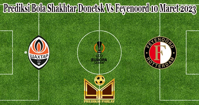 Prediksi Bola Shakhtar Donetsk Vs Feyenoord 10 Maret 2023