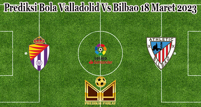 Prediksi Bola Valladolid Vs Bilbao 18 Maret 2023