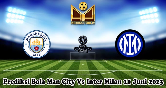 Prediksi Bola Man City Vs Inter Milan 11 Juni 2023