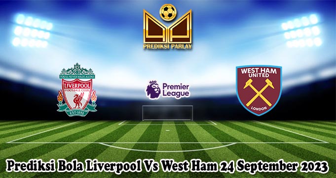 Prediksi Bola Liverpool Vs West Ham 24 September 2023