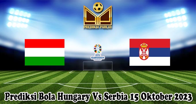 Prediksi Bola Hungary Vs Serbia 15 Oktober 2023