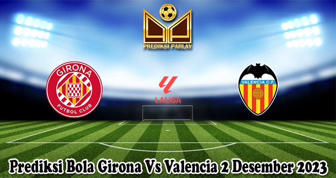 Prediksi Bola Girona Vs Valencia 2 Desember 2023