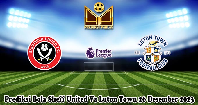 Prediksi Bola Sheff United Vs Luton Town 26 Desember 2023