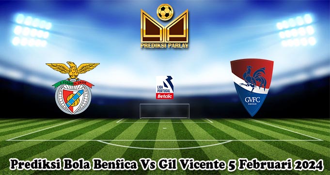 Prediksi Bola Benfica Vs Gil Vicente 5 Februari 2024