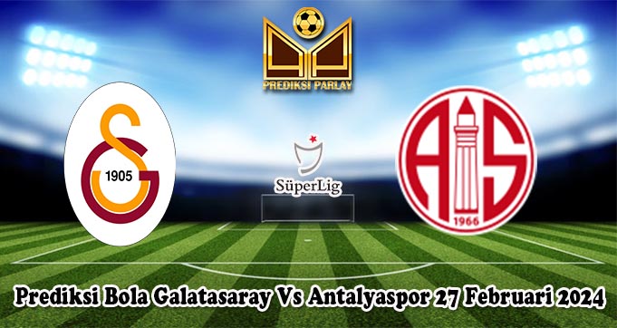 Prediksi Bola Galatasaray Vs Antalyaspor 27 Februari 2024