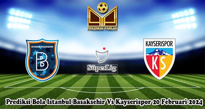 Prediksi Bola Istanbul Basaksehir Vs Kayserispor 20 Februari 2024