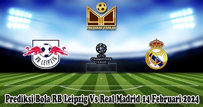 Prediksi Bola RB Leipzig Vs Real Madrid 14 Februari 2024