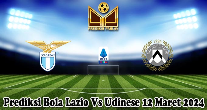 Prediksi Bola Lazio Vs Udinese 12 Maret 2024