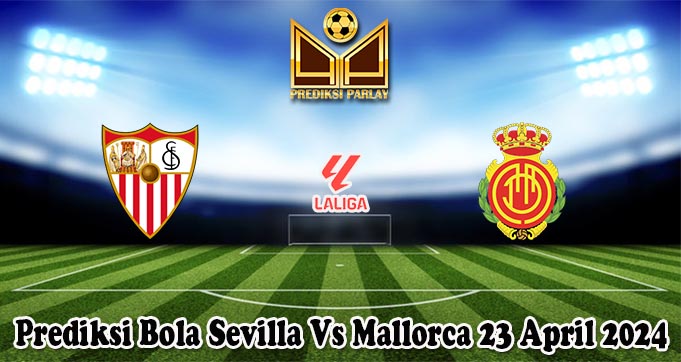 Prediksi Bola Sevilla Vs Mallorca 23 April 2024