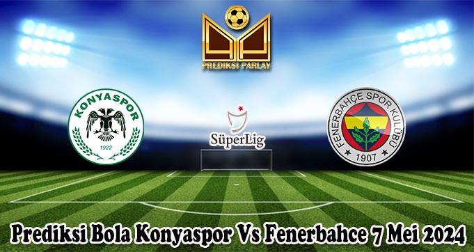 Prediksi Bola Konyaspor Vs Fenerbahce 7 Mei 2024